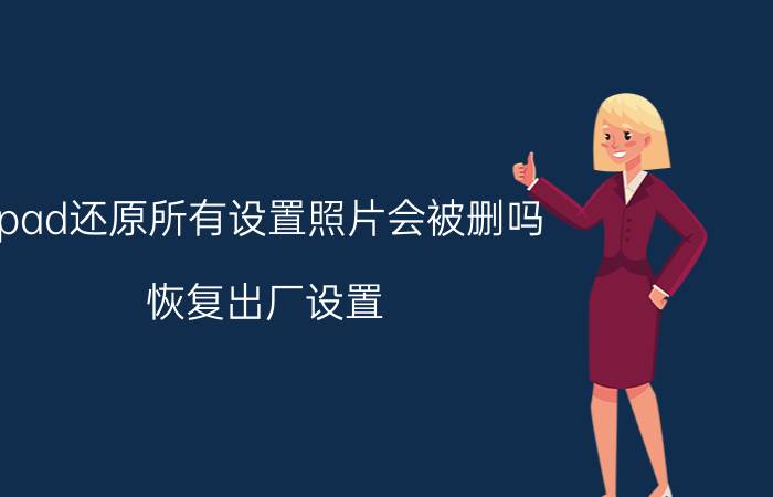 ipad还原所有设置照片会被删吗 恢复出厂设置，是不是所有东西都没了？